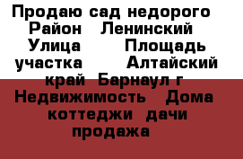Продаю сад недорого › Район ­ Ленинский › Улица ­ 2 › Площадь участка ­ 4 - Алтайский край, Барнаул г. Недвижимость » Дома, коттеджи, дачи продажа   
